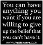 You can have anything you want if you are willing to give up the belief that you can't have it.