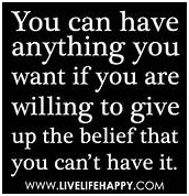 You can have anything you want if you are willing to give up the belief that you can't have it.